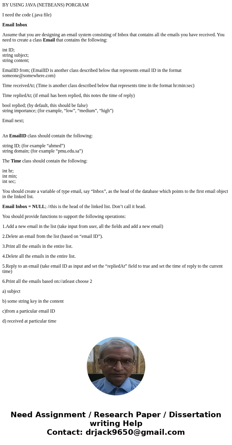 BY USING JAVA (NETBEANS) PORGRAM I need the code (.java file) Email Inbox Assume that you are designing an email system consisting of Inbox that contains all th BY USING JAVA (NETBEANS) PORGRAM I need the code (.java file) Email Inbox Assume that you are designing an email system consisting of Inbox that contains all th