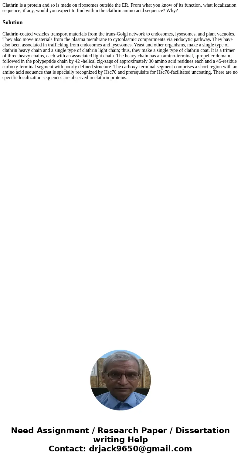 Clathrin is a protein and so is made on ribosomes outside the ER. From what you know of its function, what localization sequence, if any, would you expect to fi