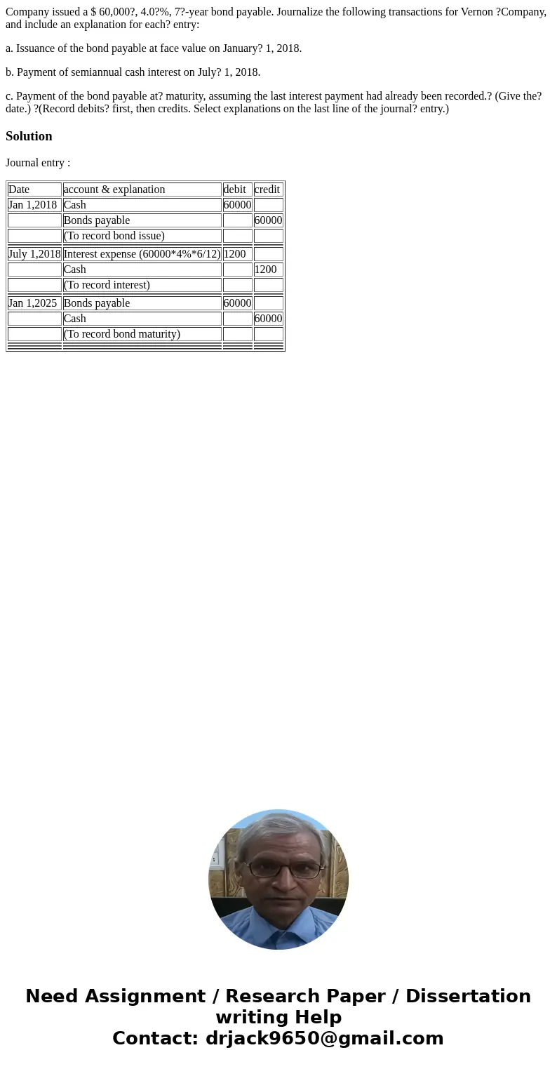 Company issued a $ 60,000?, 4.0?%, 7?-year bond payable. Journalize the following transactions for Vernon ?Company, and include an explanation for each? entry: 