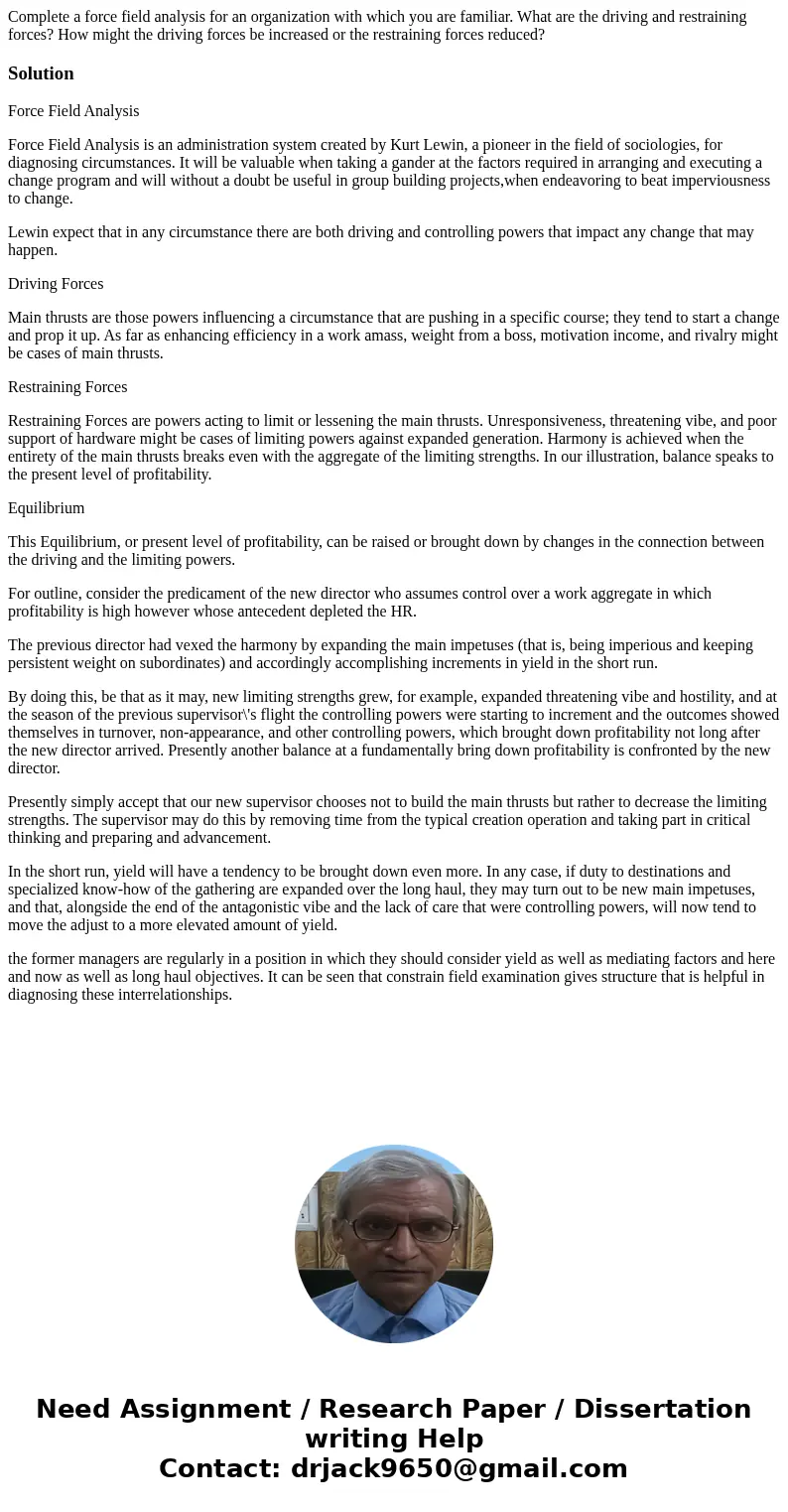 Complete a force field analysis for an organization with which you are familiar. What are the driving and restraining forces? How might the driving forces be in Complete a force field analysis for an organization with which you are familiar. What are the driving and restraining forces? How might the driving forces be in