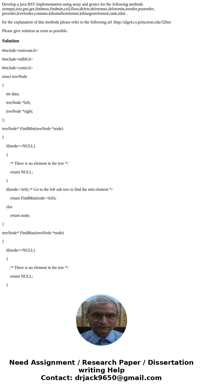 Develop a java BST implementation using array and genics for the following methods isempty,size,put,get,findmax,findmin,ceil,floor,delete,deletemax,deletemin,in Develop a java BST implementation using array and genics for the following methods isempty,size,put,get,findmax,findmin,ceil,floor,delete,deletemax,deletemin,in