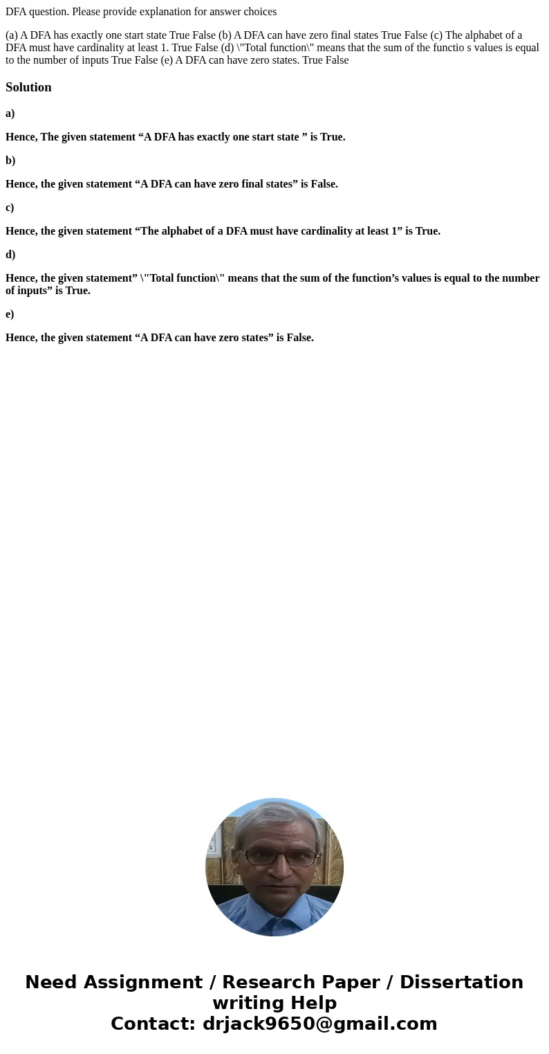 DFA question. Please provide explanation for answer choices (a) A DFA has exactly one start state True False (b) A DFA can have zero final states True False (c) DFA question. Please provide explanation for answer choices (a) A DFA has exactly one start state True False (b) A DFA can have zero final states True False (c)