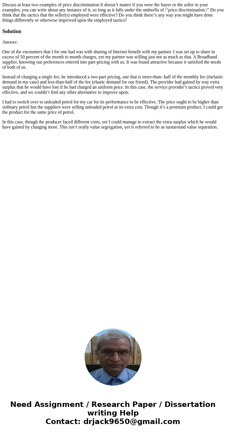 Discuss at least two examples of price discrimination It doesn\'t matter if you were the buyer or the seller in your examples; you can write about any instance  Discuss at least two examples of price discrimination It doesn\'t matter if you were the buyer or the seller in your examples; you can write about any instance