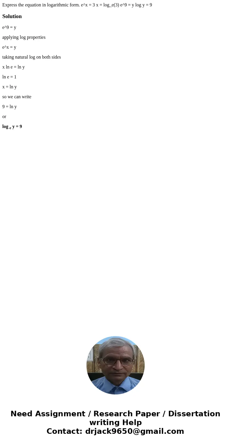 Express the equation in logarithmic form. e^x = 3 x = log_e(3) e^9 = y log y = 9Solutione^9 = y applying log properties e^x = y taking natural log on both side  Express the equation in logarithmic form. e^x = 3 x = log_e(3) e^9 = y log y = 9Solutione^9 = y applying log properties e^x = y taking natural log on both side