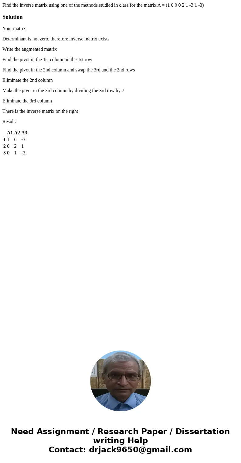 Find the inverse matrix using one of the methods studied in class for the matrix A = (1 0 0 0 2 1 -3 1 -3)SolutionYour matrix Determinant is not zero, therefor  Find the inverse matrix using one of the methods studied in class for the matrix A = (1 0 0 0 2 1 -3 1 -3)SolutionYour matrix Determinant is not zero, therefor