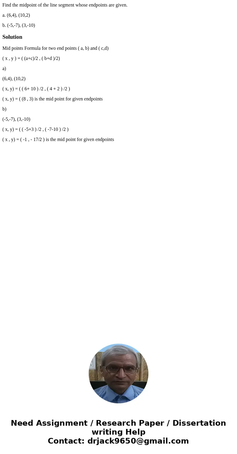 Find the midpoint of the line segment whose endpoints are given. a. (6,4), (10,2) b. (-5,-7), (3,-10)SolutionMid points Formula for two end points ( a, b) and (