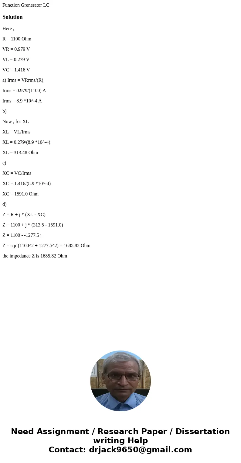  Function Grenerator LC SolutionHere , R = 1100 Ohm VR = 0.979 V VL = 0.279 V VC = 1.416 V a) Irms = VRrms/(R) Irms = 0.979/(1100) A Irms = 8.9 *10^-4 A b) Now 