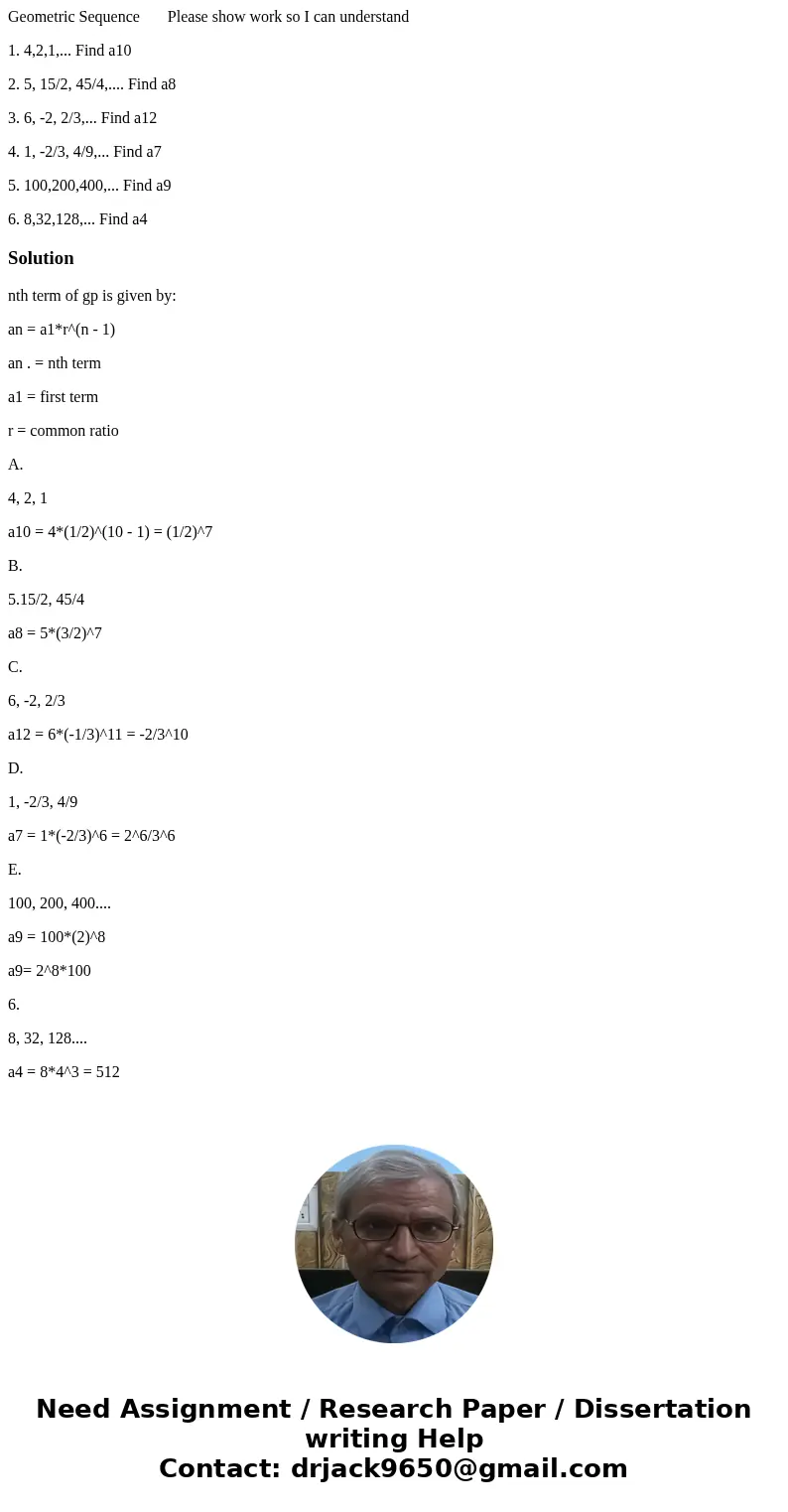 Geometric Sequence Please show work so I can understand 1. 4,2,1,... Find a10 2. 5, 15/2, 45/4,.... Find a8 3. 6, -2, 2/3,... Find a12 4. 1, -2/3, 4/9,... Find 