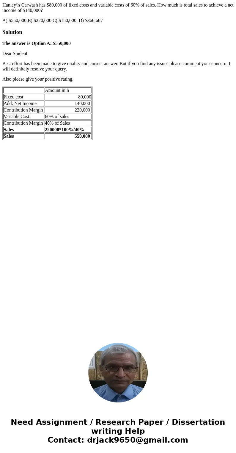 Hanley\'s Carwash has $80,000 of fixed costs and variable costs of 60% of sales. How much is total sales to achieve a net income of $140,000? A) $550,000 B) $22