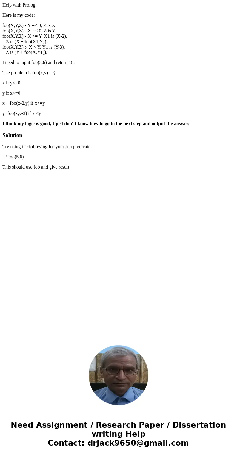 Help with Prolog: Here is my code: foo(X,Y,Z):- Y =< 0, Z is X. foo(X,Y,Z):- X =< 0, Z is Y. foo(X,Y,Z):- X >= Y, X1 is (X-2), Z is (X + foo(X1,Y)). fo