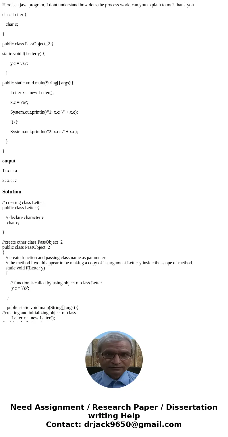 Here is a java program, I dont understand how does the process work, can you explain to me? thank you class Letter { char c; } public class PassObject_2 { stati Here is a java program, I dont understand how does the process work, can you explain to me? thank you class Letter { char c; } public class PassObject_2 { stati