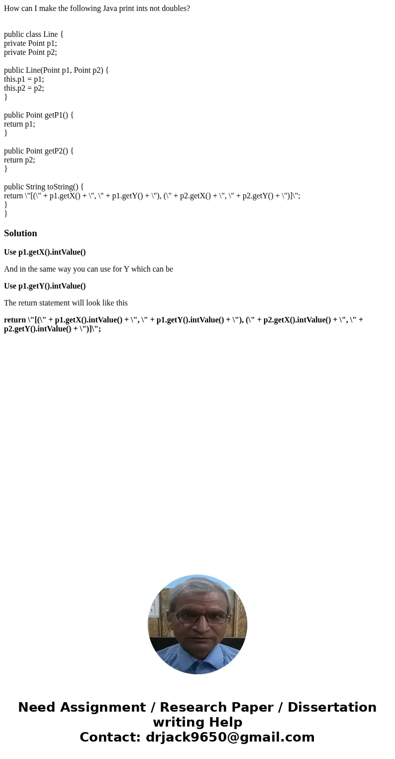 How can I make the following Java print ints not doubles? public class Line { private Point p1; private Point p2; public Line(Point p1, Point p2) { this.p1 = p1 How can I make the following Java print ints not doubles? public class Line { private Point p1; private Point p2; public Line(Point p1, Point p2) { this.p1 = p1