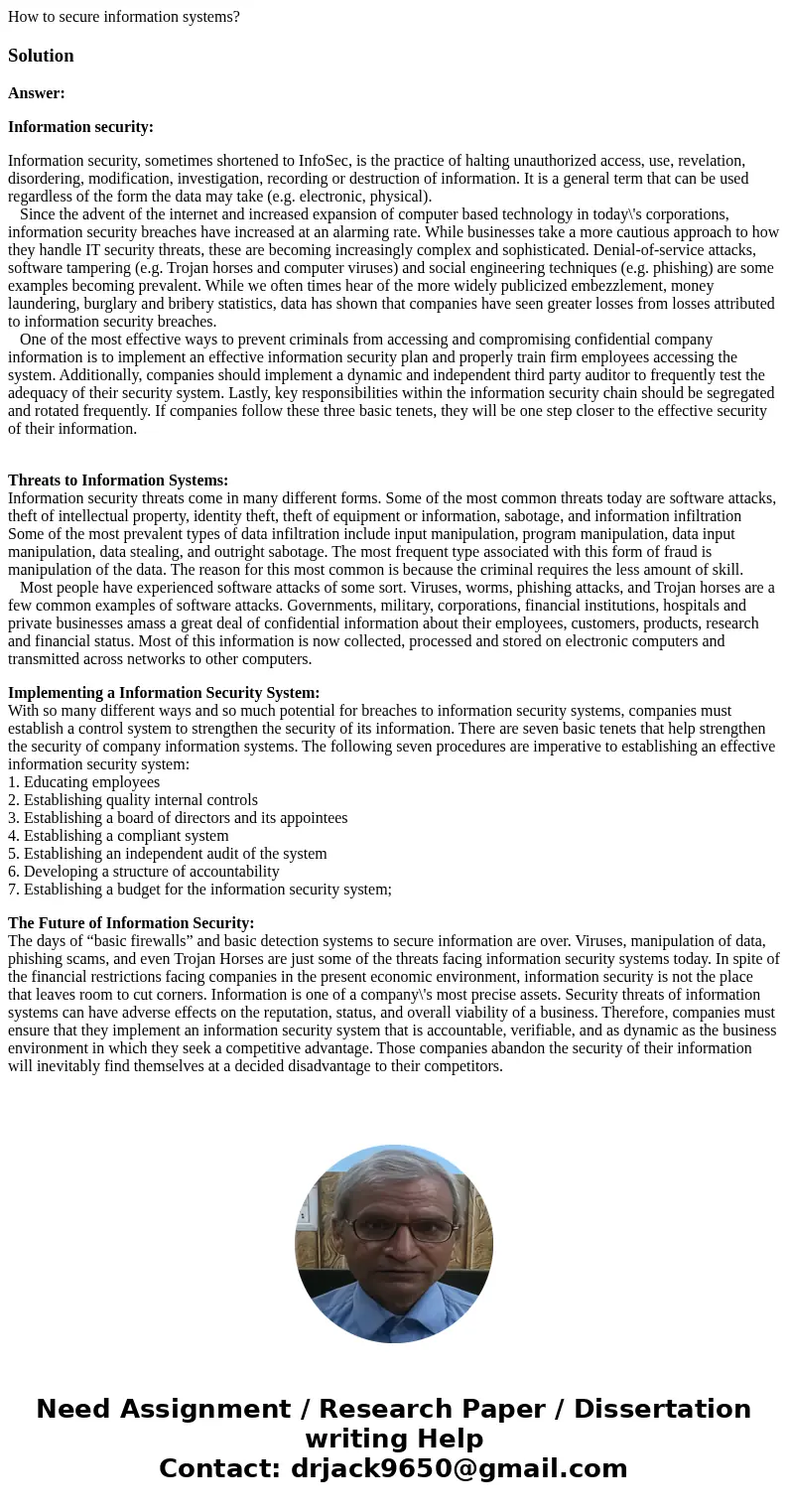 How to secure information systems?SolutionAnswer: Information security: Information security, sometimes shortened to InfoSec, is the practice of halting unautho How to secure information systems?SolutionAnswer: Information security: Information security, sometimes shortened to InfoSec, is the practice of halting unautho