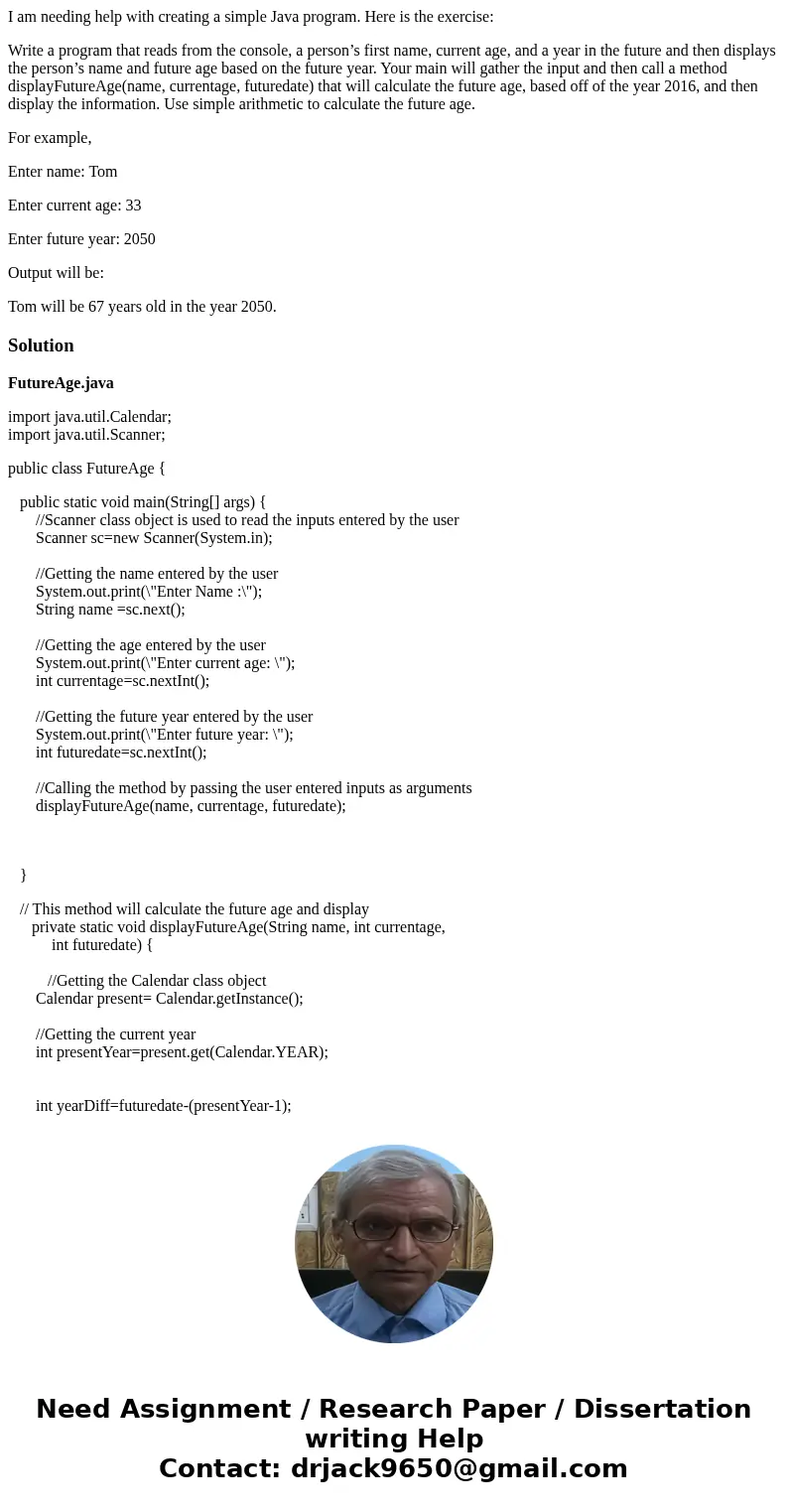 I am needing help with creating a simple Java program. Here is the exercise: Write a program that reads from the console, a person’s first name, current age, an I am needing help with creating a simple Java program. Here is the exercise: Write a program that reads from the console, a person’s first name, current age, an