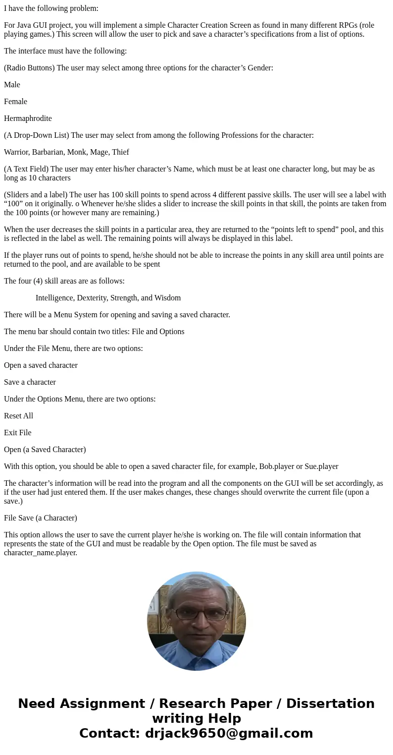 I have the following problem: For Java GUI project, you will implement a simple Character Creation Screen as found in many different RPGs (role playing games.)  I have the following problem: For Java GUI project, you will implement a simple Character Creation Screen as found in many different RPGs (role playing games.)