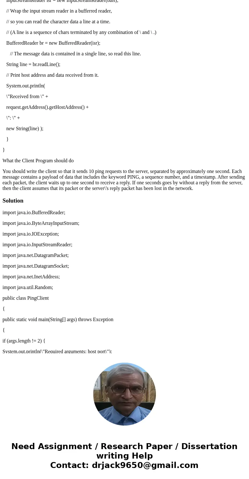 In this project you will create a pair of Ping Client/Server program built on UDP in java. Your ping program is to send 10 ping messages to the target server ov