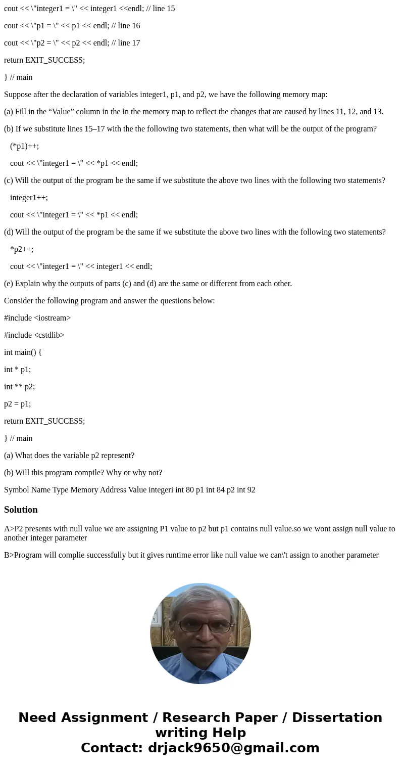 #include <iostream> #include <cstdlib> using std::cout; using std::endl; int main() { int integer1, * p1, ** p2; integer1 = 10; // line 11 p1 = & #include <iostream> #include <cstdlib> using std::cout; using std::endl; int main() { int integer1, * p1, ** p2; integer1 = 10; // line 11 p1 = &