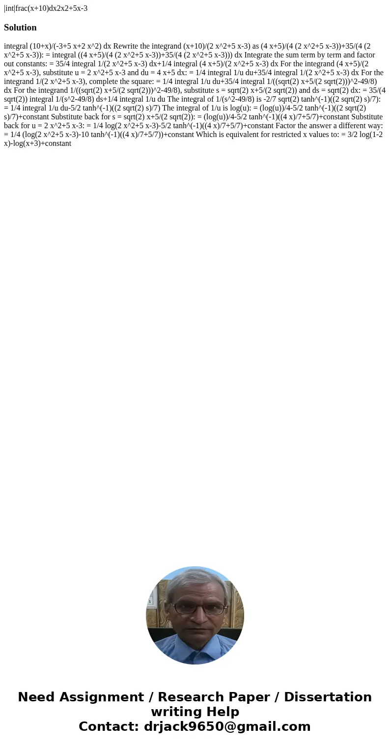  |int|frac(x+10)dx2x2+5x-3Solution integral (10+x)/(-3+5 x+2 x^2) dx Rewrite the integrand (x+10)/(2 x^2+5 x-3) as (4 x+5)/(4 (2 x^2+5 x-3))+35/(4 (2 x^2+5 x-3)