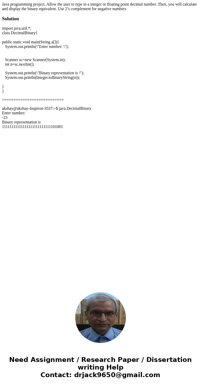 Java programming project. Allow the user to type in a integer or floating point decimal number. Then, you will calculate and display the binary equivalent. Use  Java programming project. Allow the user to type in a integer or floating point decimal number. Then, you will calculate and display the binary equivalent. Use