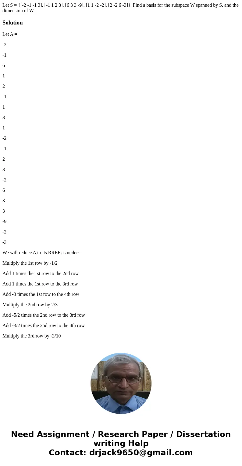  Let S = {[-2 -1 -1 3], [-1 1 2 3], [6 3 3 -9], [1 1 -2 -2], [2 -2 6 -3]}. Find a basis for the subspace W spanned by S, and the dimension of W.SolutionLet A = 