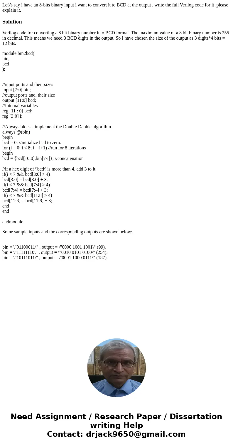 Let\'s say i have an 8-bits binary input i want to convert it to BCD at the output , write the full Verilog code for it ,please explain it.SolutionVerilog code  Let\'s say i have an 8-bits binary input i want to convert it to BCD at the output , write the full Verilog code for it ,please explain it.SolutionVerilog code