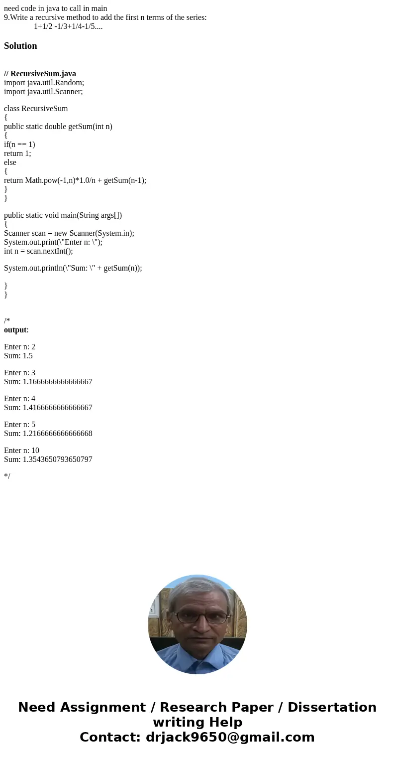 need code in java to call in main 9.Write a recursive method to add the first n terms of the series: 1+1/2 -1/3+1/4-1/5....Solution // RecursiveSum.java import  need code in java to call in main 9.Write a recursive method to add the first n terms of the series: 1+1/2 -1/3+1/4-1/5....Solution // RecursiveSum.java import