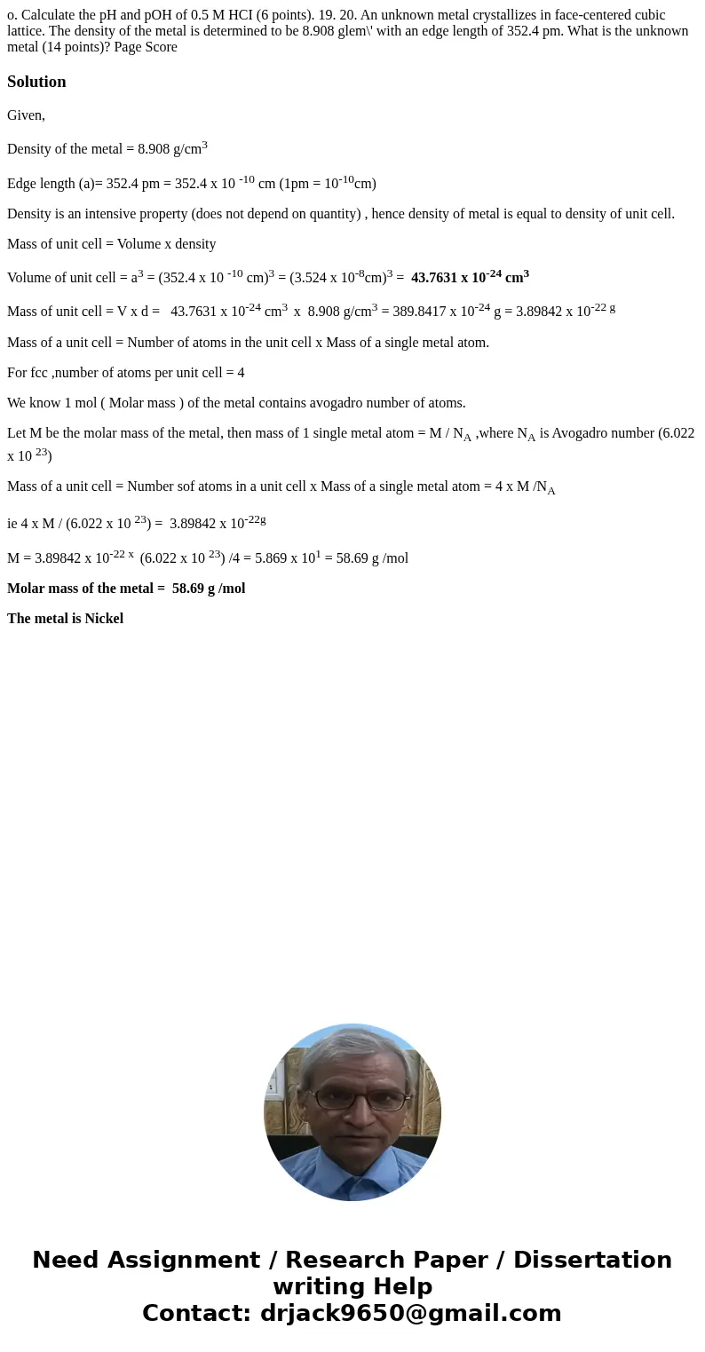  o. Calculate the pH and pOH of 0.5 M HCI (6 points). 19. 20. An unknown metal crystallizes in face-centered cubic lattice. The density of the metal is determin