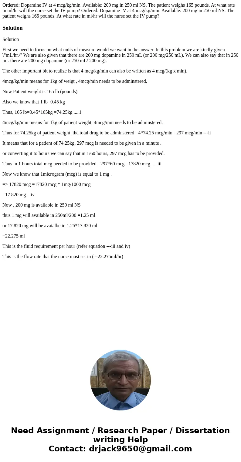 Ordered: Dopamine IV at 4 mcg/kg/min. Available: 200 mg in 250 ml NS. The patient weighs 165 pounds. At what rate in ml/hr will the nurse set the IV pump? Order