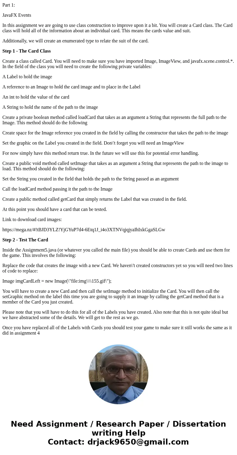 Part 1: JavaFX Events In this assignment we are going to use class construction to improve upon it a bit. You will create a Card class. The Card class will hold Part 1: JavaFX Events In this assignment we are going to use class construction to improve upon it a bit. You will create a Card class. The Card class will hold