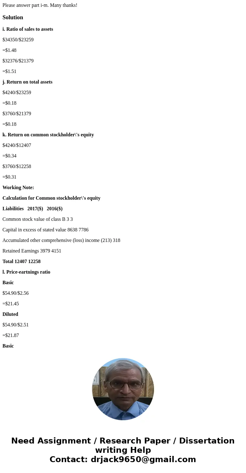 Please answer part i-m. Many thanks!Solutioni. Ratio of sales to assets $34350/$23259 =$1.48 $32376/$21379 =$1.51 j. Return on total assets $4240/$23259 =$0.18  Please answer part i-m. Many thanks!Solutioni. Ratio of sales to assets $34350/$23259 =$1.48 $32376/$21379 =$1.51 j. Return on total assets $4240/$23259 =$0.18