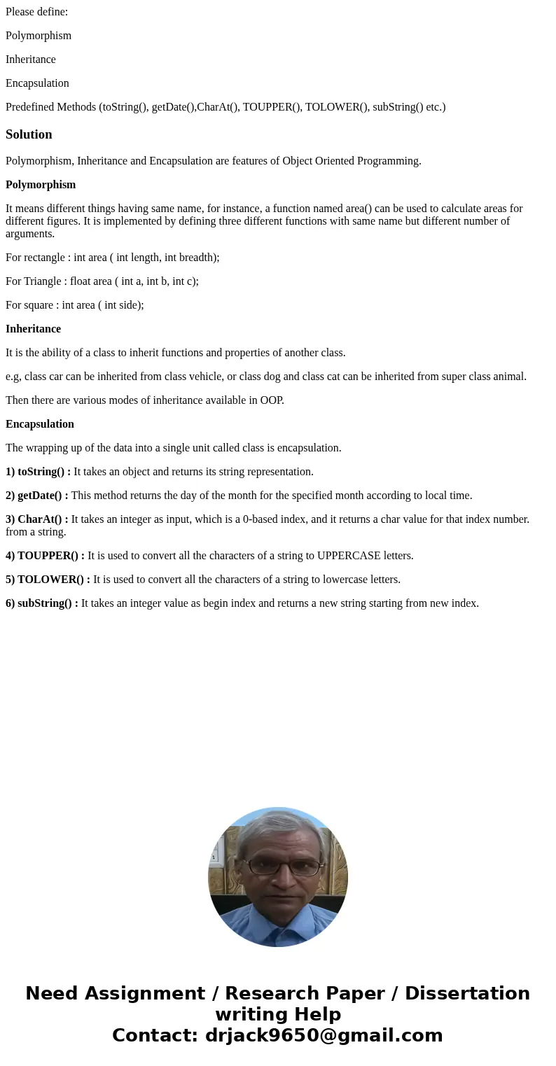 Please define: Polymorphism Inheritance Encapsulation Predefined Methods (toString(), getDate(),CharAt(), TOUPPER(), TOLOWER(), subString() etc.)SolutionPolymor Please define: Polymorphism Inheritance Encapsulation Predefined Methods (toString(), getDate(),CharAt(), TOUPPER(), TOLOWER(), subString() etc.)SolutionPolymor
