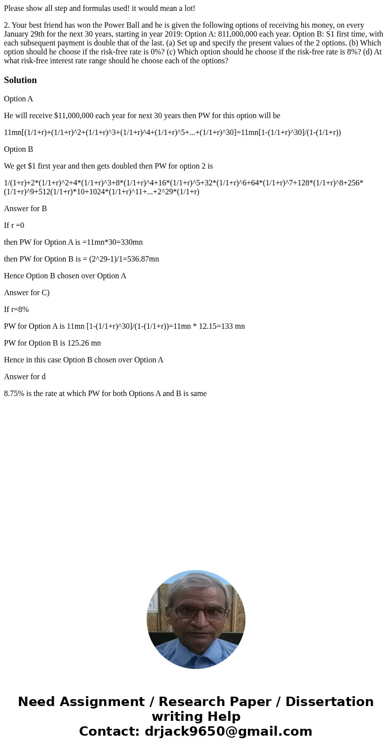 Please show all step and formulas used! it would mean a lot! 2. Your best friend has won the Power Ball and he is given the following options of receiving his m Please show all step and formulas used! it would mean a lot! 2. Your best friend has won the Power Ball and he is given the following options of receiving his m