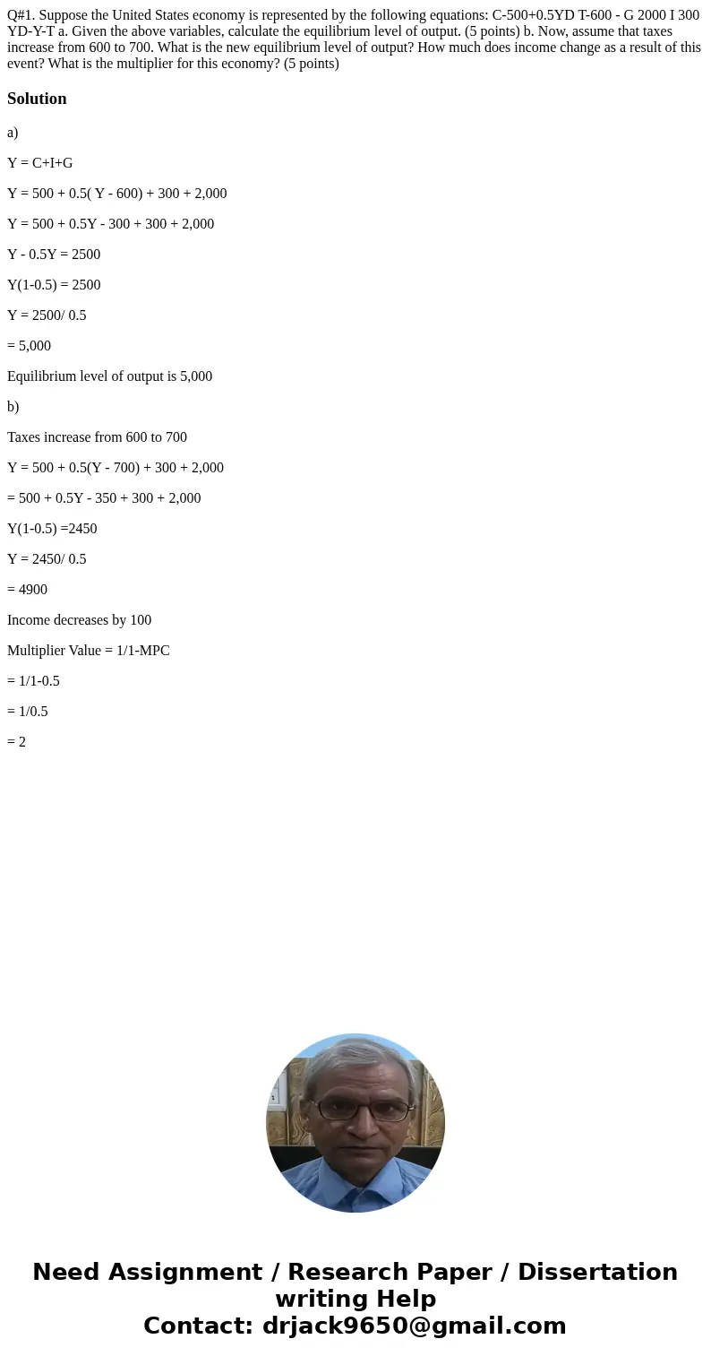  Q#1. Suppose the United States economy is represented by the following equations: C-500+0.5YD T-600 - G 2000 I 300 YD-Y-T a. Given the above variables, calcula