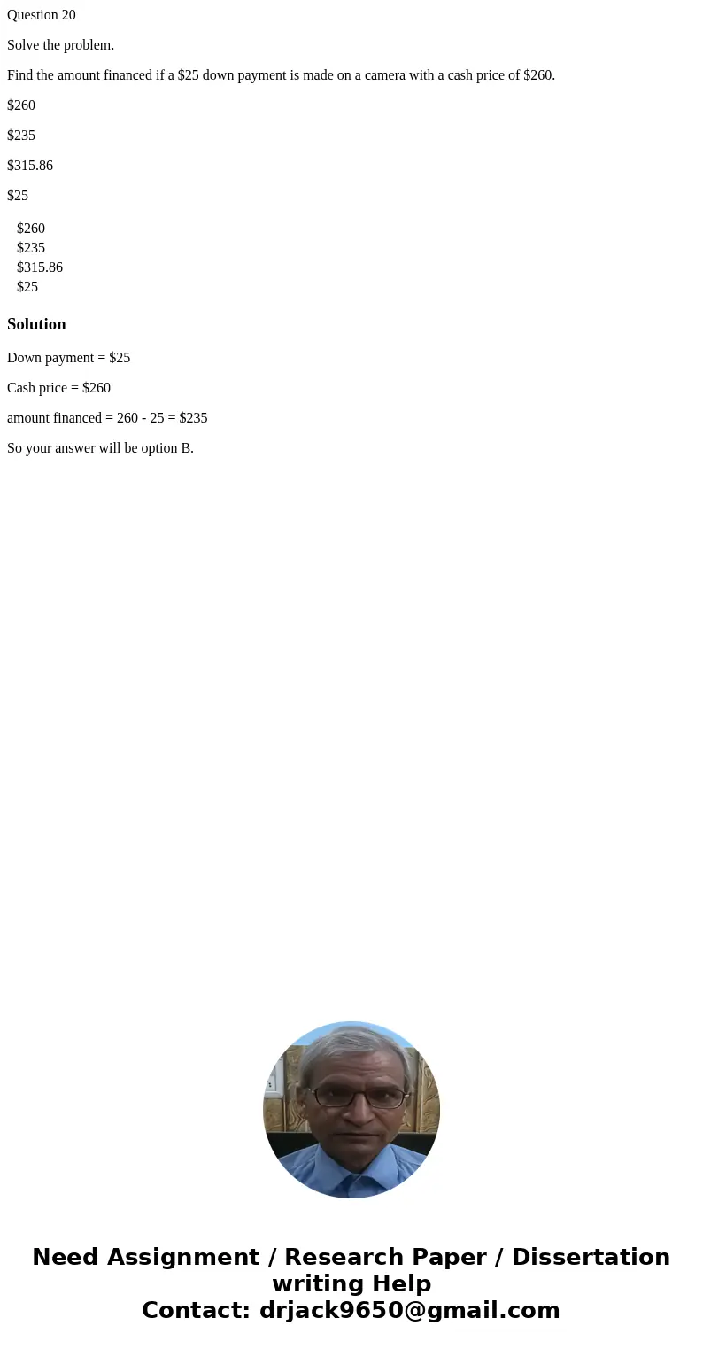 Question 20 Solve the problem. Find the amount financed if a $25 down payment is made on a camera with a cash price of $260. $260 $235 $315.86 $25 $260 $235 $31