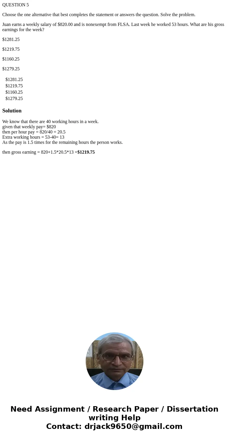 QUESTION 5 Choose the one alternative that best completes the statement or answers the question. Solve the problem. Juan earns a weekly salary of $820.00 and is QUESTION 5 Choose the one alternative that best completes the statement or answers the question. Solve the problem. Juan earns a weekly salary of $820.00 and is