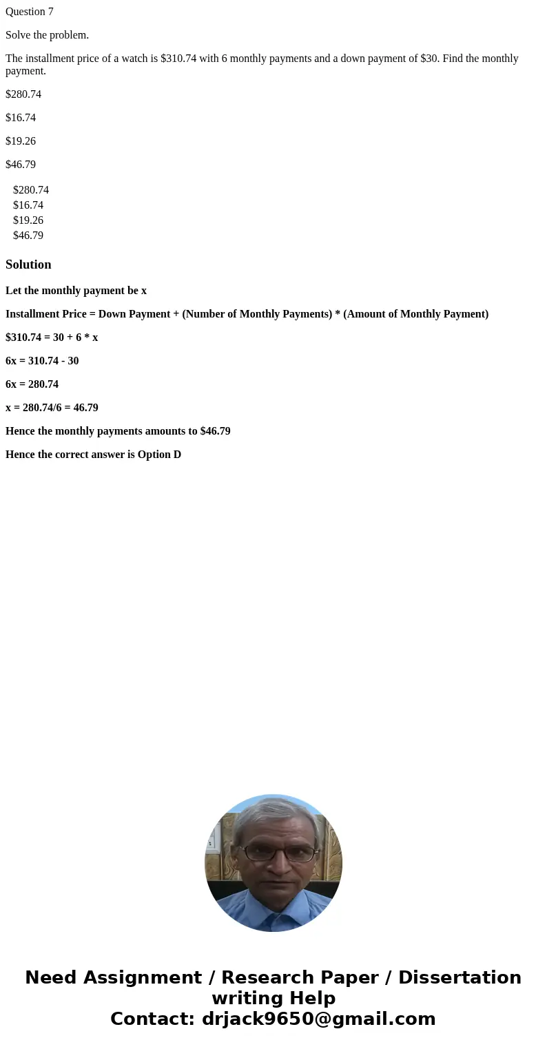 Question 7 Solve the problem. The installment price of a watch is $310.74 with 6 monthly payments and a down payment of $30. Find the monthly payment. $280.74 $ Question 7 Solve the problem. The installment price of a watch is $310.74 with 6 monthly payments and a down payment of $30. Find the monthly payment. $280.74 $