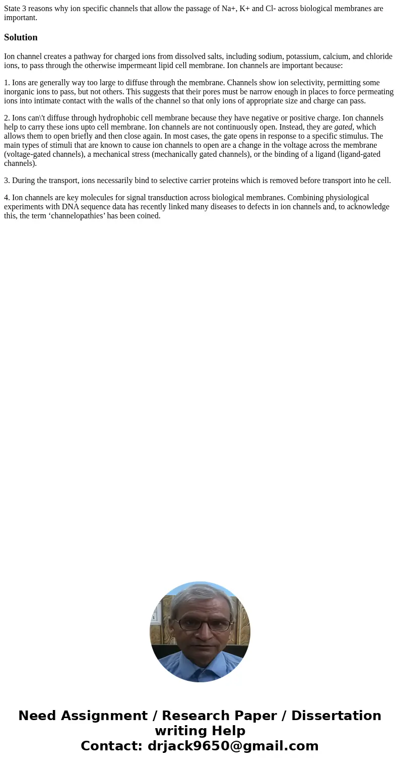 State 3 reasons why ion specific channels that allow the passage of Na+, K+ and Cl- across biological membranes are important.SolutionIon channel creates a path