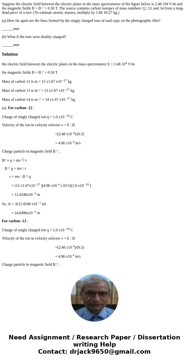Suppose the electric field between the electric plates in the mass spectrometer of the figure below is 2.48 104 V/m and the magnetic fields B = B \' = 0.50 T. T Suppose the electric field between the electric plates in the mass spectrometer of the figure below is 2.48 104 V/m and the magnetic fields B = B \' = 0.50 T. T