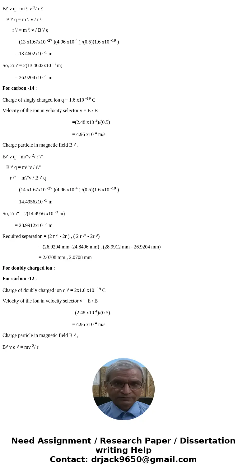 Suppose the electric field between the electric plates in the mass spectrometer of the figure below is 2.48 104 V/m and the magnetic fields B = B \' = 0.50 T. T Suppose the electric field between the electric plates in the mass spectrometer of the figure below is 2.48 104 V/m and the magnetic fields B = B \' = 0.50 T. T