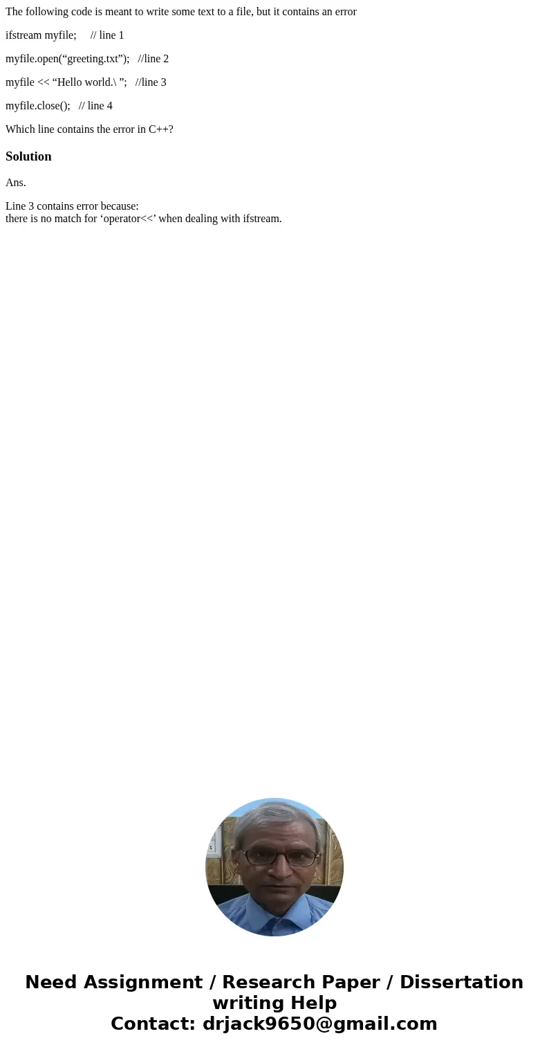 The following code is meant to write some text to a file, but it contains an error ifstream myfile; // line 1 myfile.open(“greeting.txt”); //line 2 myfile <& The following code is meant to write some text to a file, but it contains an error ifstream myfile; // line 1 myfile.open(“greeting.txt”); //line 2 myfile <&