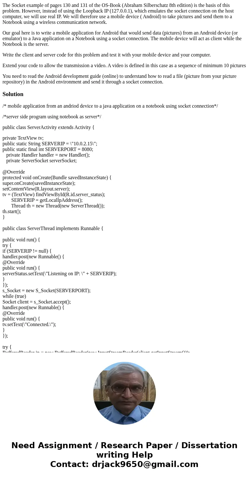 The Socket example of pages 130 and 131 of the OS-Book (Abraham Silberschatz 8th edition) is the basis of this problem. However, instead of using the Loopback I The Socket example of pages 130 and 131 of the OS-Book (Abraham Silberschatz 8th edition) is the basis of this problem. However, instead of using the Loopback I