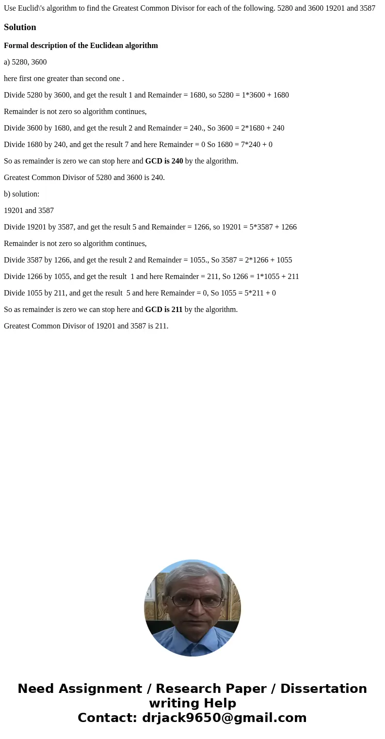 Use Euclid\'s algorithm to find the Greatest Common Divisor for each of the following. 5280 and 3600 19201 and 3587SolutionFormal description of the Euclidean   Use Euclid\'s algorithm to find the Greatest Common Divisor for each of the following. 5280 and 3600 19201 and 3587SolutionFormal description of the Euclidean