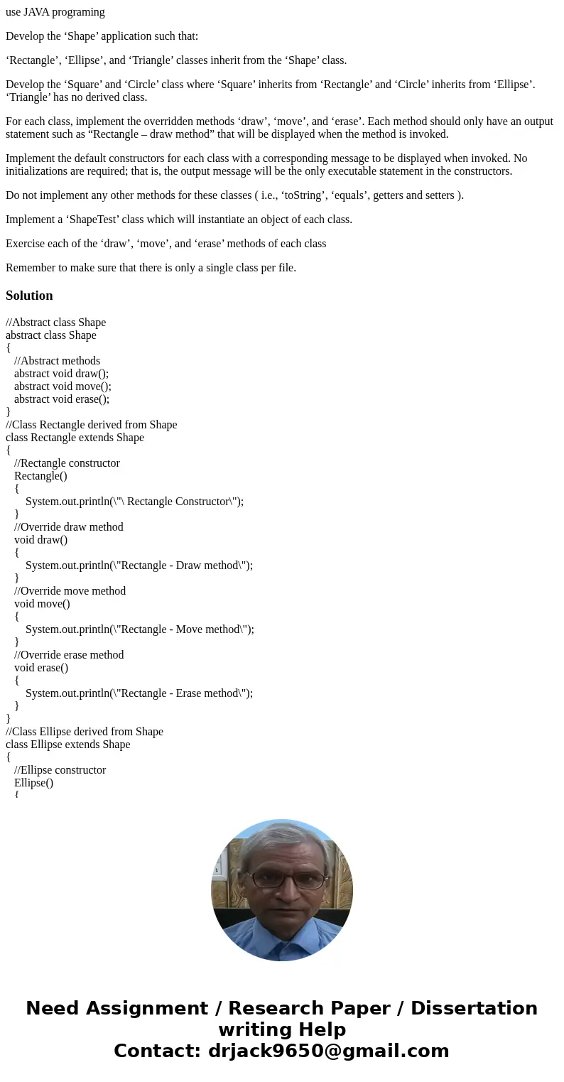 use JAVA programing Develop the ‘Shape’ application such that: ‘Rectangle’, ‘Ellipse’, and ‘Triangle’ classes inherit from the ‘Shape’ class. Develop the ‘Squar use JAVA programing Develop the ‘Shape’ application such that: ‘Rectangle’, ‘Ellipse’, and ‘Triangle’ classes inherit from the ‘Shape’ class. Develop the ‘Squar