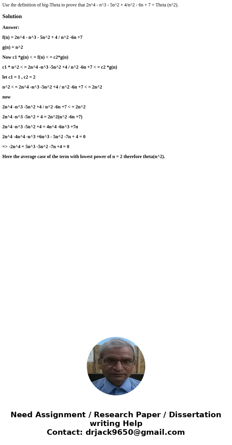 Use the definition of big-Theta to prove that 2n^4 - n^3 - 5n^2 + 4/n^2 - 6n + 7 = Theta (n^2).SolutionAnswer: f(n) = 2n^4 - n^3 - 5n^2 + 4 / n^2 -6n +7 g(n) =
