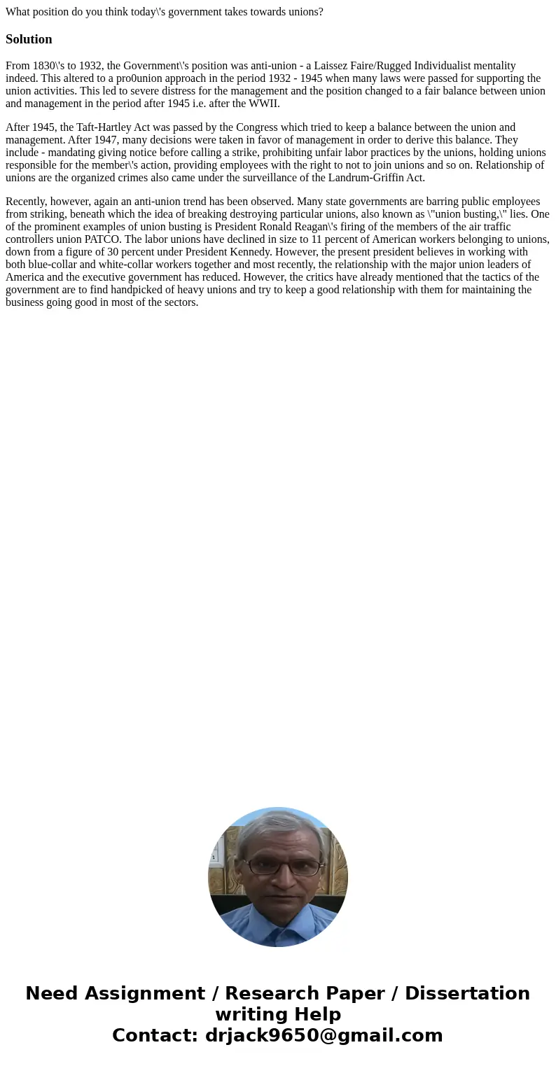 What position do you think today\'s government takes towards unions?SolutionFrom 1830\'s to 1932, the Government\'s position was anti-union - a Laissez Faire/Ru