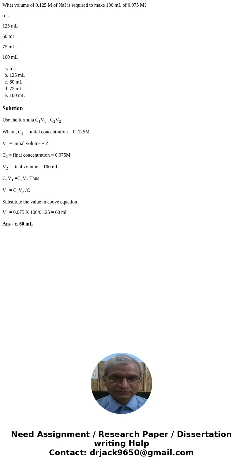 What volume of 0.125 M of NaI is required to make 100 mL of 0.075 M? 6 L 125 mL 60 mL 75 mL 100 mL a. 6 L b. 125 mL c. 60 mL d. 75 mL e. 100 mL SolutionUse the 