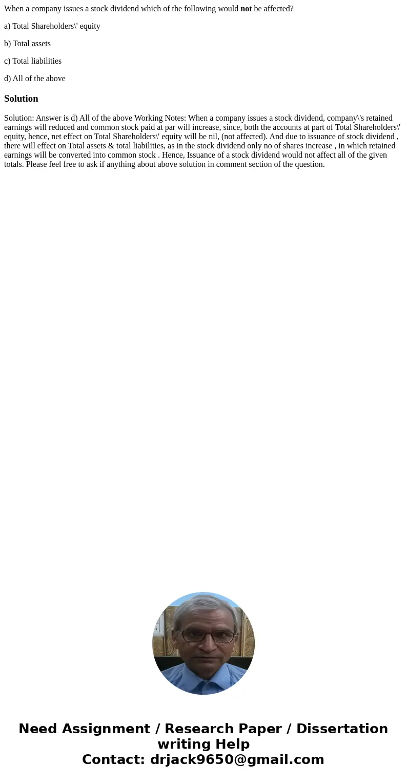 When a company issues a stock dividend which of the following would not be affected? a) Total Shareholders\' equity b) Total assets c) Total liabilities d) All  When a company issues a stock dividend which of the following would not be affected? a) Total Shareholders\' equity b) Total assets c) Total liabilities d) All