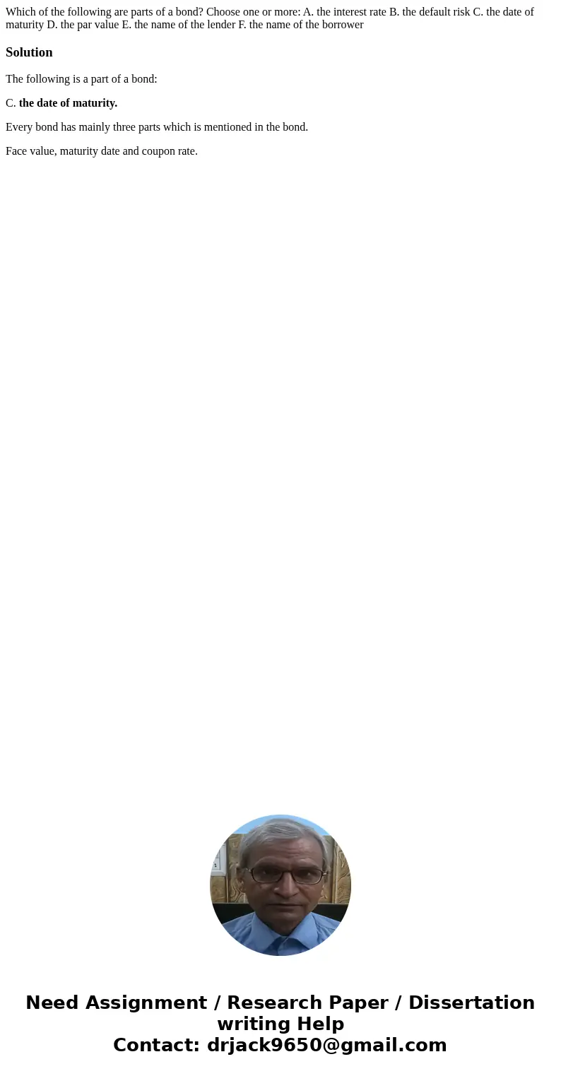 Which of the following are parts of a bond? Choose one or more: A. the interest rate B. the default risk C. the date of maturity D. the par value E. the name of