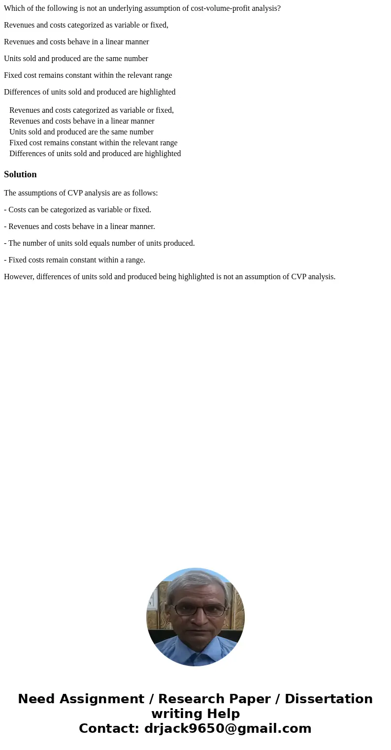 Which of the following is not an underlying assumption of cost-volume-profit analysis? Revenues and costs categorized as variable or fixed, Revenues and costs b