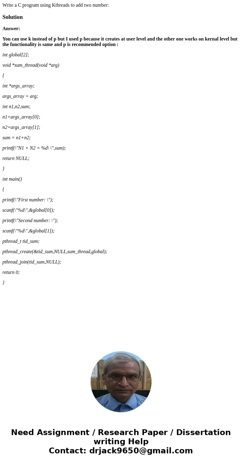 Write a C program using Kthreads to add two number:SolutionAnswer: You can use k instead of p but I used p because it creates at user level and the other one wo Write a C program using Kthreads to add two number:SolutionAnswer: You can use k instead of p but I used p because it creates at user level and the other one wo